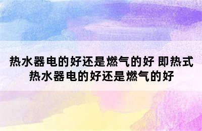 热水器电的好还是燃气的好 即热式热水器电的好还是燃气的好